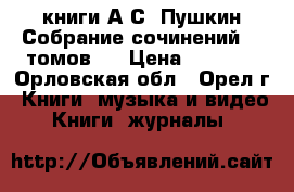 книги А.С. Пушкин Собрание сочинений 10 томов   › Цена ­ 3 000 - Орловская обл., Орел г. Книги, музыка и видео » Книги, журналы   